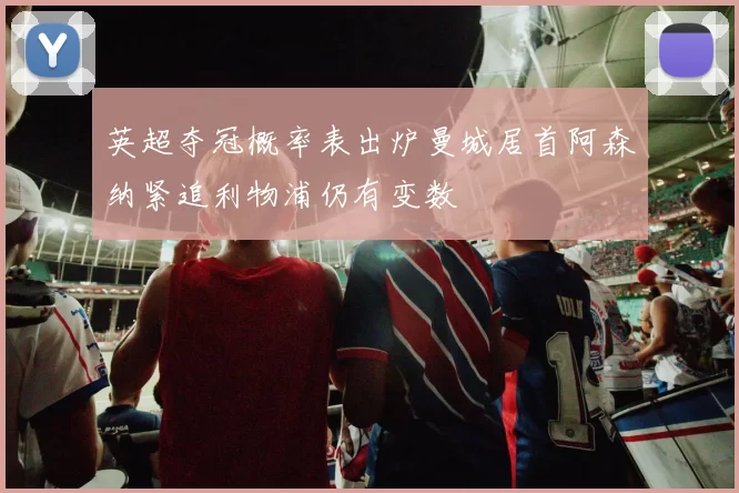 英超夺冠概率表出炉曼城居首阿森纳紧追利物浦仍有变数