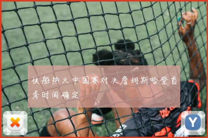 快船热火中国赛对决詹姆斯哈登首秀时间确定