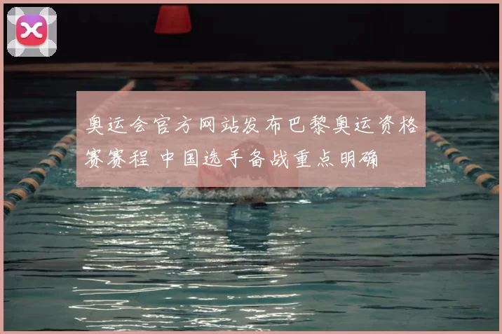 奥运会官方网站发布巴黎奥运资格赛赛程 中国选手备战重点明确