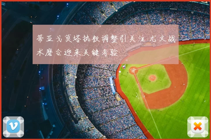 蒂亚戈莫塔执教调整引关注 尤文战术磨合迎来关键考验