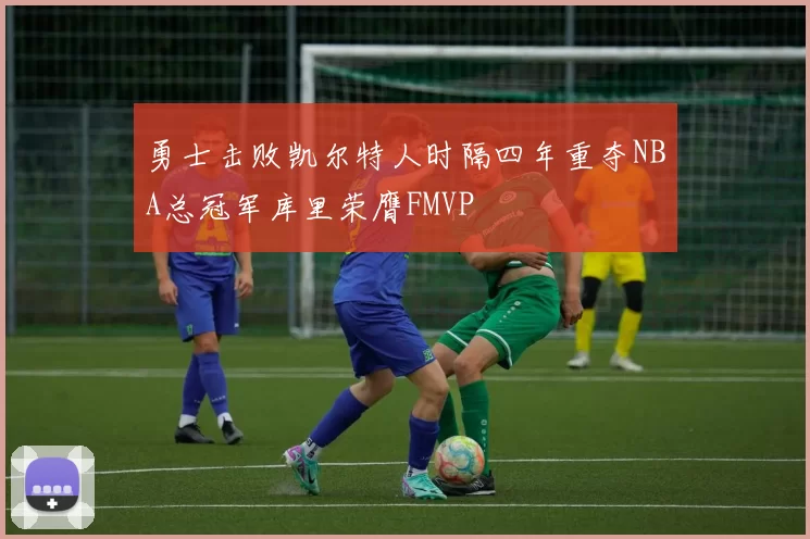 勇士击败凯尔特人时隔四年重夺NBA总冠军库里荣膺FMVP