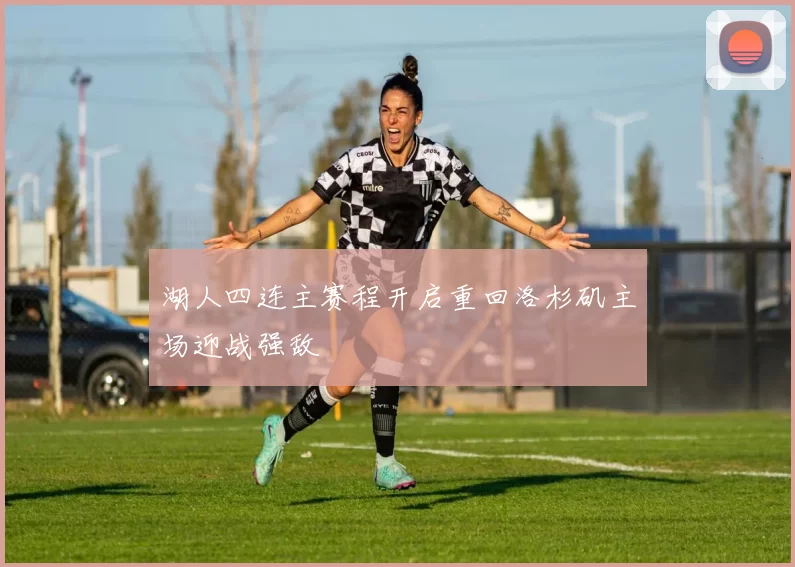 湖人四连主赛程开启重回洛杉矶主场迎战强敌