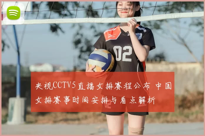 央视CCTV5直播女排赛程公布 中国女排赛事时间安排与看点解析