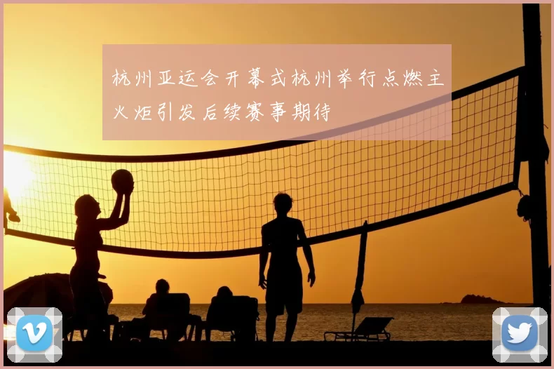 杭州亚运会开幕式杭州举行点燃主火炬引发后续赛事期待