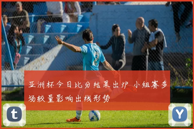 亚洲杯今日比分结果出炉 小组赛多场较量影响出线形势