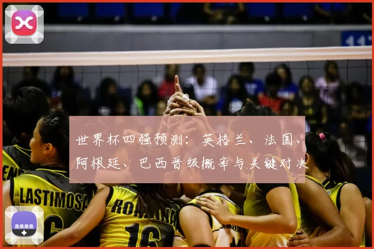 世界杯四强预测:英格兰、法国、阿根廷、巴西晋级概率与关键对决看点