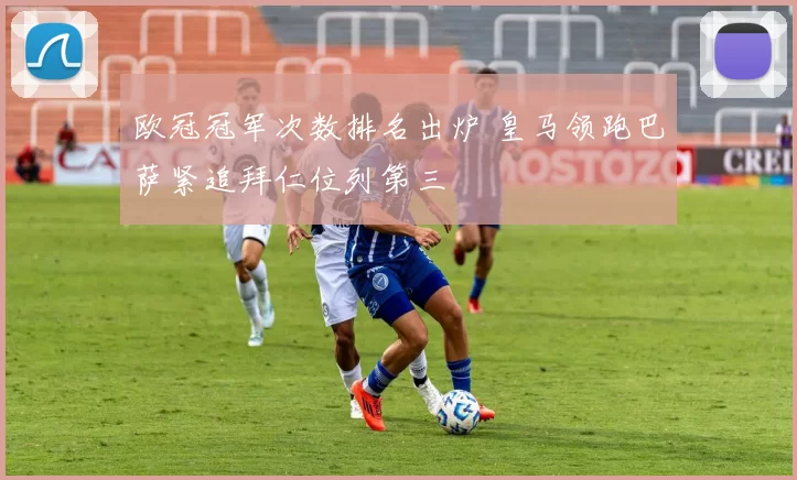 欧冠冠军次数排名出炉 皇马领跑巴萨紧追拜仁位列第三