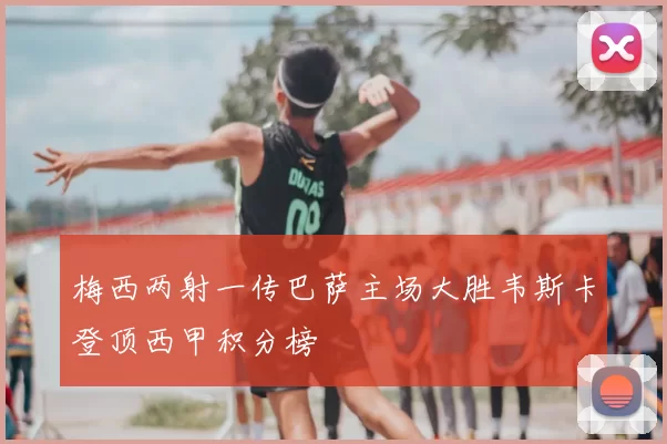 梅西两射一传巴萨主场大胜韦斯卡登顶西甲积分榜