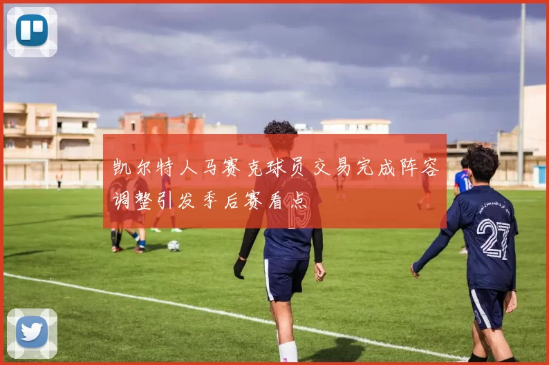 凯尔特人马赛克球员交易完成阵容调整引发季后赛看点