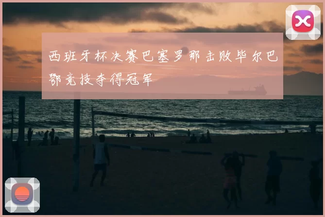 西班牙杯决赛巴塞罗那击败毕尔巴鄂竞技夺得冠军