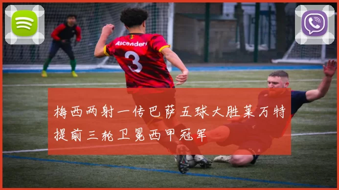 梅西两射一传巴萨五球大胜莱万特提前三轮卫冕西甲冠军