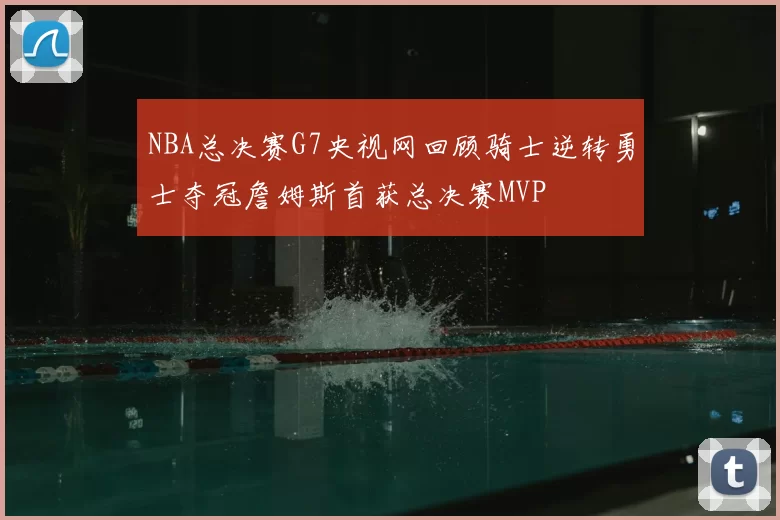NBA总决赛G7央视网回顾骑士逆转勇士夺冠詹姆斯首获总决赛MVP