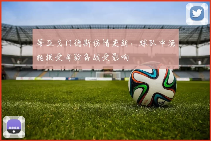 蒂亚戈门德斯伤情更新，球队中场轮换受考验备战受影响