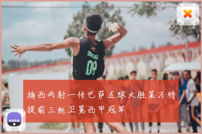 梅西两射一传巴萨五球大胜莱万特提前三轮卫冕西甲冠军