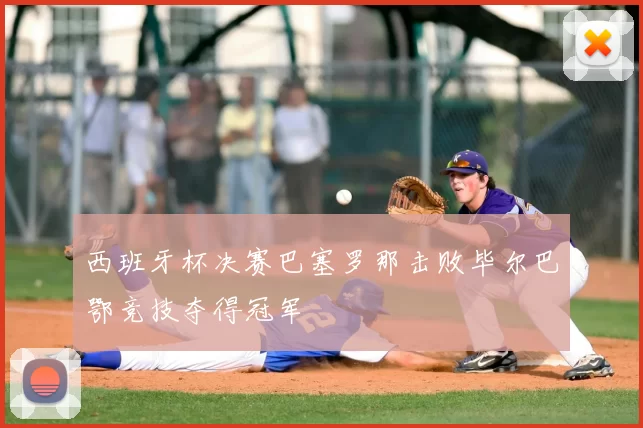 西班牙杯决赛巴塞罗那击败毕尔巴鄂竞技夺得冠军