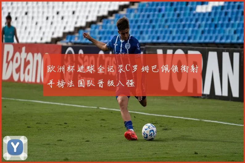 欧洲杯进球全记录C罗姆巴佩领衔射手榜法国队晋级八强