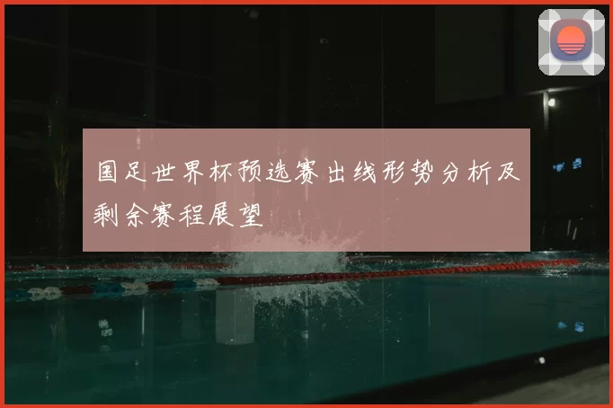 国足世界杯预选赛出线形势分析及剩余赛程展望