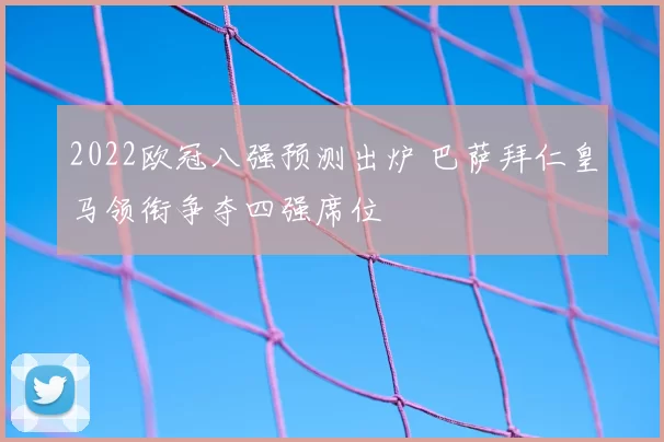 2022欧冠八强预测出炉 巴萨拜仁皇马领衔争夺四强席位