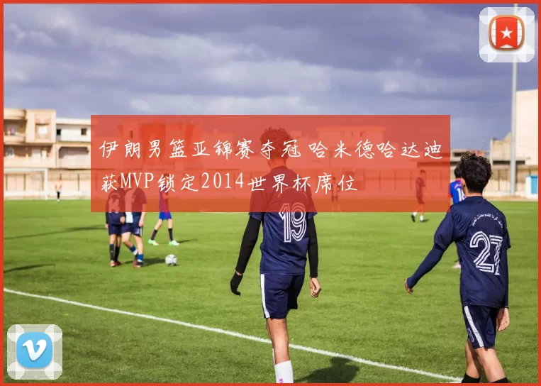 伊朗男篮亚锦赛夺冠 哈米德哈达迪获MVP锁定2014世界杯席位