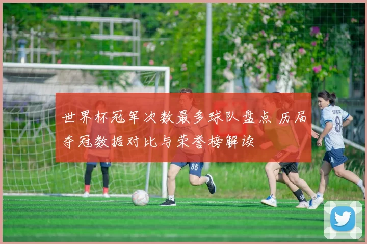 世界杯冠军次数最多球队盘点 历届夺冠数据对比与荣誉榜解读