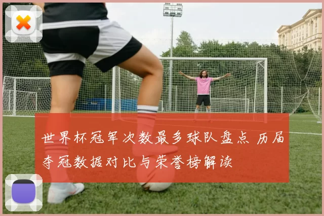 世界杯冠军次数最多球队盘点 历届夺冠数据对比与荣誉榜解读