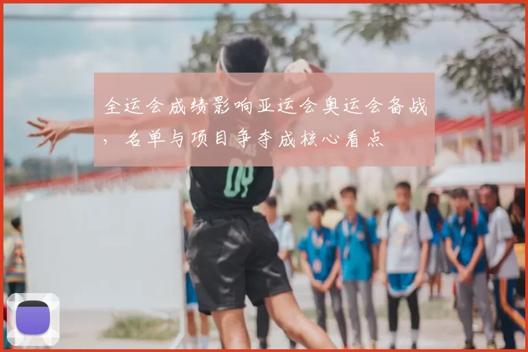 全运会成绩影响亚运会奥运会备战，名单与项目争夺成核心看点