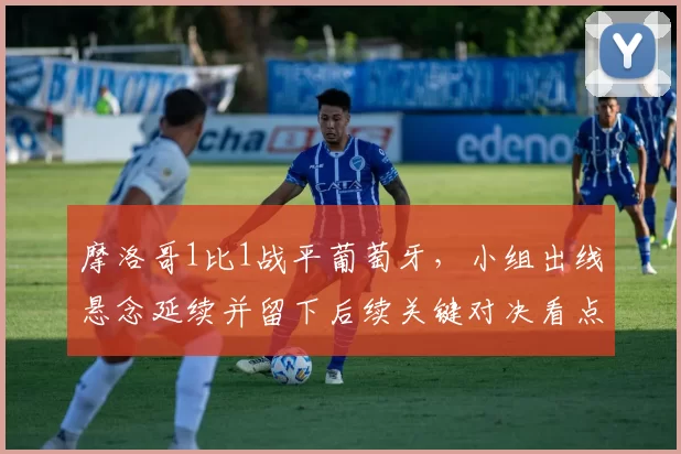 摩洛哥1比1战平葡萄牙,小组出线悬念延续并留下后续关键对决看点