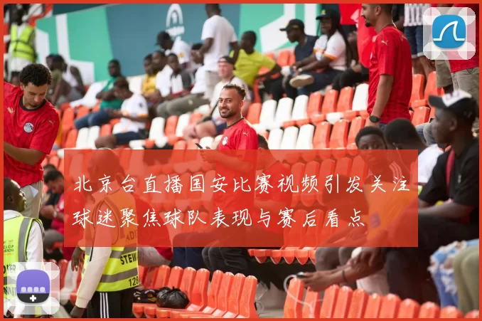 北京台直播国安比赛视频引发关注球迷聚焦球队表现与赛后看点