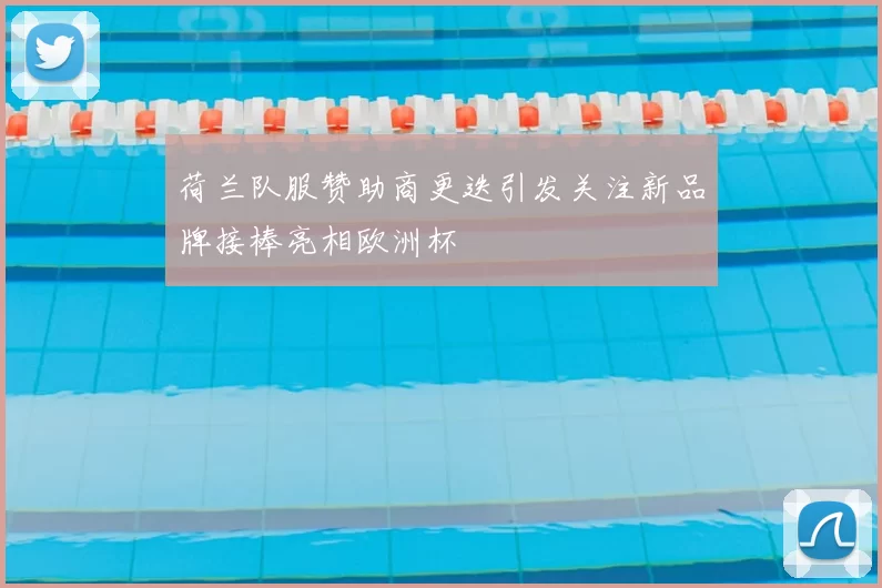 荷兰队服赞助商更迭引发关注新品牌接棒亮相欧洲杯