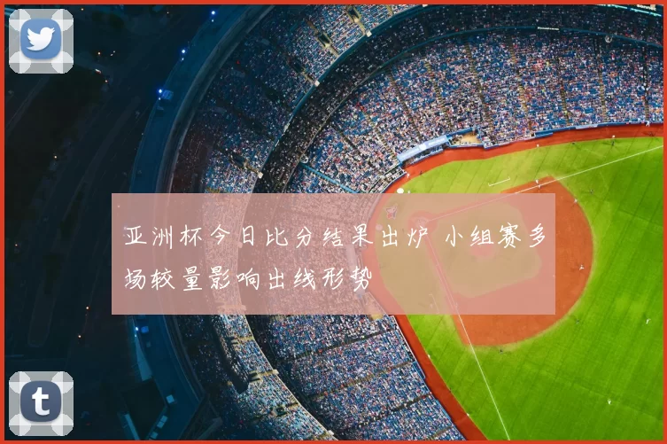 亚洲杯今日比分结果出炉 小组赛多场较量影响出线形势