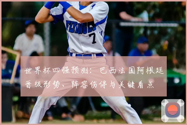 世界杯四强预测:巴西法国阿根廷晋级形势、阵容伤停与关键看点