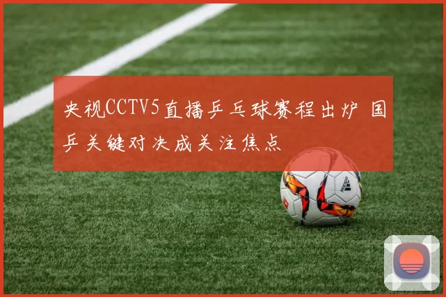 央视CCTV5直播乒乓球赛程出炉 国乒关键对决成关注焦点