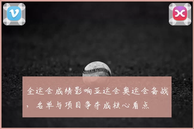 全运会成绩影响亚运会奥运会备战，名单与项目争夺成核心看点