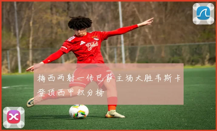 梅西两射一传巴萨主场大胜韦斯卡登顶西甲积分榜