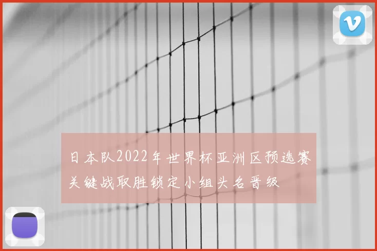 日本队2022年世界杯亚洲区预选赛关键战取胜锁定小组头名晋级