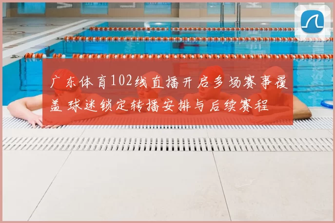 广东体育102线直播开启多场赛事覆盖 球迷锁定转播安排与后续赛程