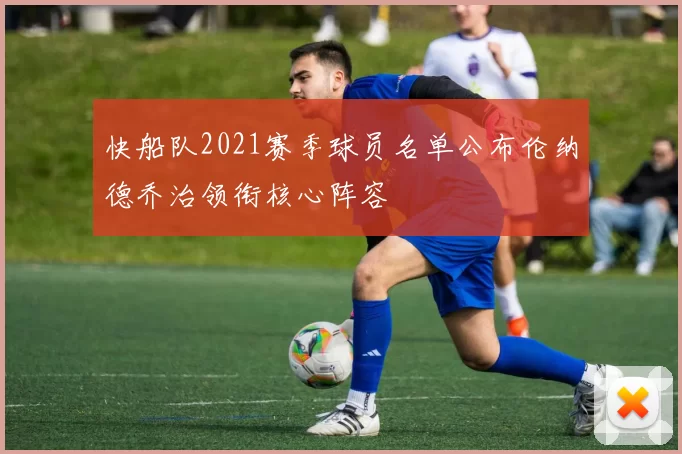 快船队2021赛季球员名单公布伦纳德乔治领衔核心阵容