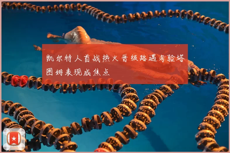 凯尔特人首战热火晋级路遇考验塔图姆表现成焦点