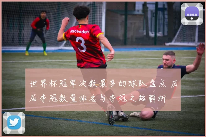 世界杯冠军次数最多的球队盘点 历届夺冠数量排名与夺冠之路解析