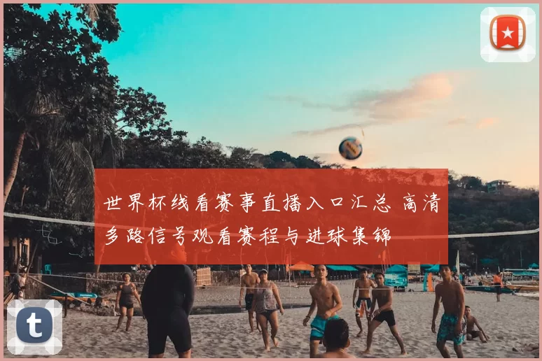 世界杯线看赛事直播入口汇总 高清多路信号观看赛程与进球集锦