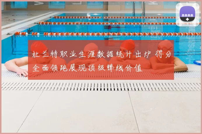 杜兰特职业生涯数据统计出炉 得分全面领跑展现顶级锋线价值