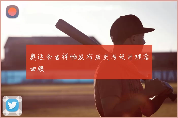 奥运会吉祥物发布历史与设计理念回顾