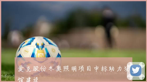 爱克股份冬奥照明项目中标助力场馆建设