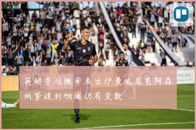 英超夺冠概率表出炉曼城居首阿森纳紧追利物浦仍有变数