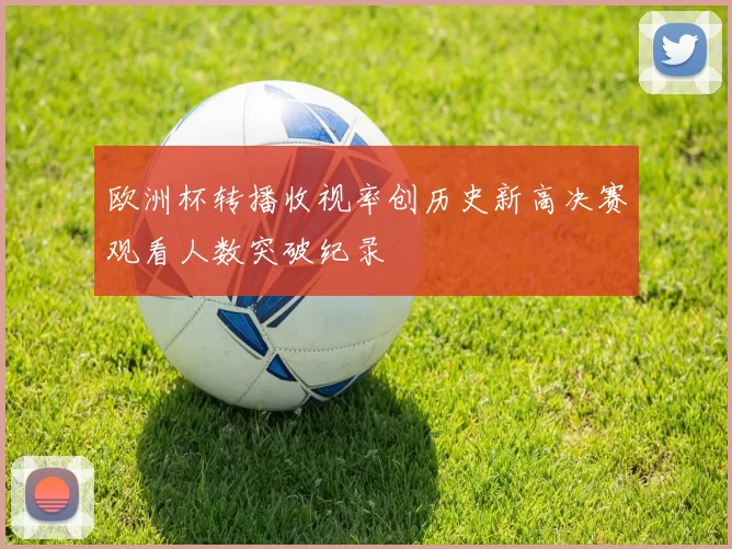 欧洲杯转播收视率创历史新高决赛观看人数突破纪录