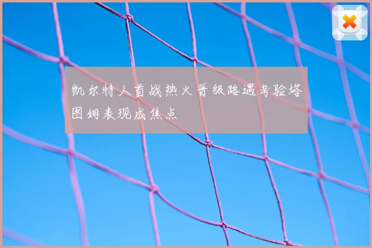 凯尔特人首战热火晋级路遇考验塔图姆表现成焦点